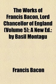 The Works of Francis Bacon, Lord Chancellor of England (5); A New Ed.: by Basil Montagu