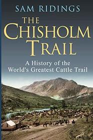 The Chisholm Trail: A History of the World's Greatest Cattle Trail