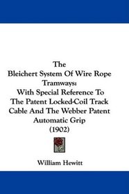 The Bleichert System Of Wire Rope Tramways: With Special Reference To The Patent Locked-Coil Track Cable And The Webber Patent Automatic Grip (1902)