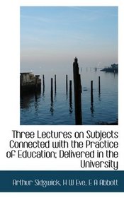 Three Lectures on Subjects Connected with the Practice of Education; Delivered in the University