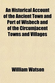 An Historical Account of the Ancient Town and Port of Wisbech and of the Circumjacent Towns and Villages