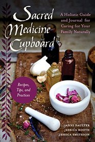 Sacred Medicine Cupboard: A Holistic Guide and Journal for Caring for Your Family Naturally-Recipes, Tips, and Practices