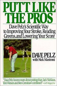 Putt Like the Pros : Dave Pelz's Scientific Guide to Improving Your Stroke, Reading Greens and