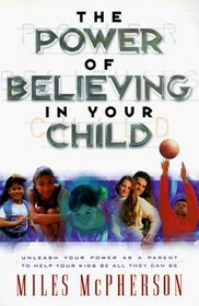 The Power of Believing in Your Child: Unleash Your Power As a Parent to Help Your Kids Be All They Can Be