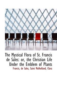 The Mystical Flora of St. Francis de Sales: or, the Christian Life Under the Emblem of Plants