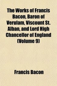The Works of Francis Bacon, Baron of Verulam, Viscount St. Alban, and Lord High Chancellor of England (Volume 9)