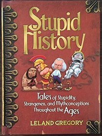 Stupid History Tales of Stupidity, Strangeness, and the Mythconceptions Throughout the Ages