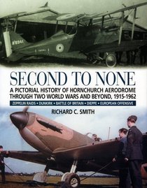 SECOND TO NONE: A pictorial history of Hornchurch Aerodrome through two world wars and beyond, 1915 - 1962