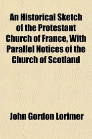 An Historical Sketch of the Protestant Church of France, With Parallel Notices of the Church of Scotland
