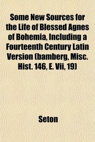 Some New Sources for the Life of Blessed Agnes of Bohemia, Including a Fourteenth Century Latin Version (bamberg, Misc. Hist. 146, E. Vii, 19)