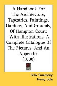 A Handbook For The Architecture, Tapestries, Paintings, Gardens, And Grounds, Of Hampton Court: With Illustrations, A Complete Catalogue Of The Pictures, And An Appendix (1880)