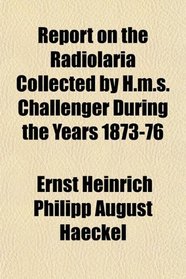 Report on the Radiolaria Collected by H.m.s. Challenger During the Years 1873-76