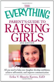 The Everything Parent's Guide to Raising Girls: All you need to help your daughter develop confidence, achieve self-esteem, and improve communication (Everything Series)