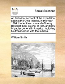 An historical account of the expedition against the Ohio Indians, in the year 1764. Under the command of Henry Bouquet, Esq: colonel of foot, and now ... Including his transactions with the Indians