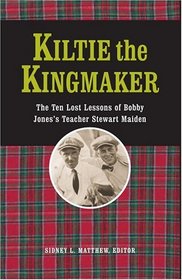 Kiltie The Kingmaker: The Ten Lessons of Bobby Jones's Teacher Stewart Maiden