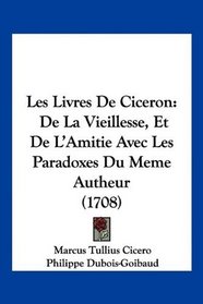 Les Livres De Ciceron: De La Vieillesse, Et De L'Amitie Avec Les Paradoxes Du Meme Autheur (1708) (French Edition)