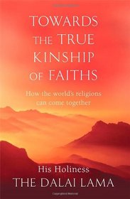 Towards the True Kinship of Faiths: How the World's Religions Can Come Together. Dalai Lama