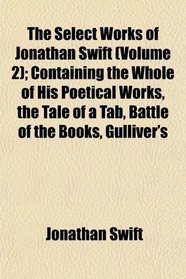 The Select Works of Jonathan Swift (Volume 2); Containing the Whole of His Poetical Works, the Tale of a Tab, Battle of the Books, Gulliver's