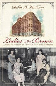 Ladies of the Brown (CO): A Women's History of Denver's Most Elegant Hotel