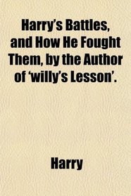 Harry's Battles, and How He Fought Them, by the Author of 'willy's Lesson'.