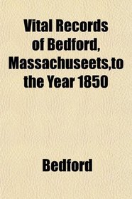 Vital Records of Bedford, Massachuseets,to the Year 1850