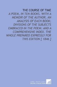 The Course of Time: A Poem, in Ten Books. With a Memoir of the Author, an Analysis of Each Book; Divisions of the Subjects Embraced in the Poem: and a ... Prepared Expressly for This Edition [ 1846 ]