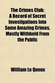 The Crimes Club; A Record of Secret Investigations Into Some Amazing Crimes, Mostly Withheld From the Public