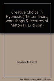 Creative Choice in Hypnosis (The Seminars, Workshops and Lectures of Milton H. Erickson Vol IV)