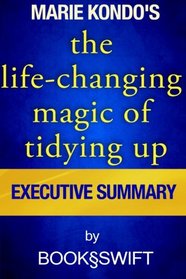 The Life Changing Magic of Tidying Up: The Japanese Art of Decluttering and Organizing by Marie Kondo | Executive Summary (Life Changing Magic of Tidying by Marie Kondo. Konmari Method)