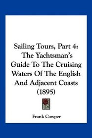 Sailing Tours, Part 4: The Yachtsman's Guide To The Cruising Waters Of The English And Adjacent Coasts (1895)