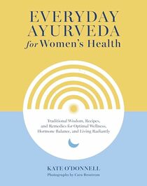 Everyday Ayurveda for Women's Health: Traditional Wisdom, Recipes, and Remedies for Optimal Wellness, Hormone Balance, and Living Radiantly