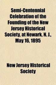 Semi-Centennial Celebration of the Founding of the New Jersey Historical Society, at Newark, N. J., May 16, 1895