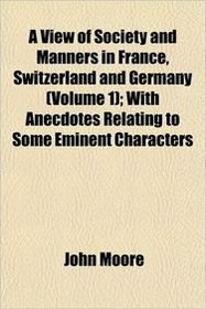 A View of Society and Manners in France, Switzerland and Germany (Volume 1); With Anecdotes Relating to Some Eminent Characters
