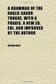 A Grammar of the Anglo-Saxon Tongue, With a Praxis. a New Ed. Enl. and Improved by the Author