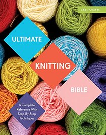 Ultimate Knitting Bible: A Complete Reference with Step-by-Step Techniques (C&B Crafts Bible Series)