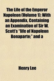 The Life of the Emperor Napoleon (Volume 1); With an Appendix, Containing an Examination of Sir W. Scott's 