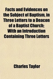 Facts and Evidences on the Subject of Baptism, in Three Letters to a Deacon of a Baptist Church; With an Introduction Containing Three Letters
