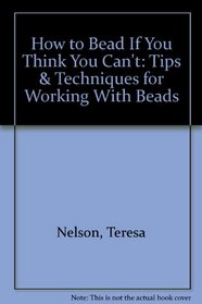 How to Bead If You Think You Can't: Tips  Techniques for Working With Beads