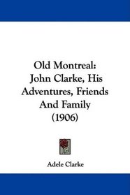 Old Montreal: John Clarke, His Adventures, Friends And Family (1906)