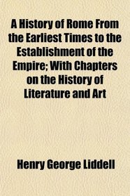 A History of Rome From the Earliest Times to the Establishment of the Empire; With Chapters on the History of Literature and Art