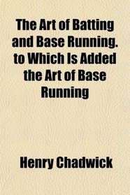 The Art of Batting and Base Running. to Which Is Added the Art of Base Running