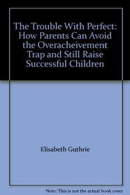 The Trouble With Perfect: How Parents Can Avoid the Overacheivement Trap and Still Raise Successful Children