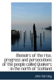 Memoirs of the rise, progress and persecutions of the people called Quakers : in the north of Scotla