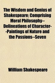 The Wisdom and Genius of Shakespeare; Comprising Moral Philosophy--Delineations of Character--Paintings of Nature and the Passions--Seven