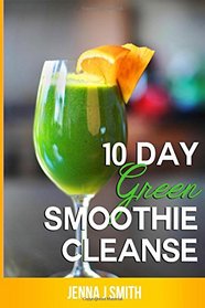 10 Day Green Smoothie Cleanse: Recipes To Lose 15+ Pounds In 10 Days