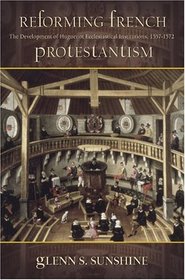 Reforming French Protestantism: The Development of Huguenot Ecclesiastical Institutions, 1557-1572 (Sixteenth Century Essays and Studies)