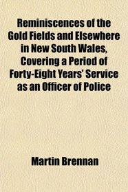 Reminiscences of the Gold Fields and Elsewhere in New South Wales, Covering a Period of Forty-Eight Years' Service as an Officer of Police