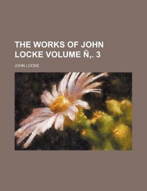 The works of John Locke Volume . 3