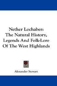 Nether Lochaber: The Natural History, Legends And Folk-Lore Of The West Highlands