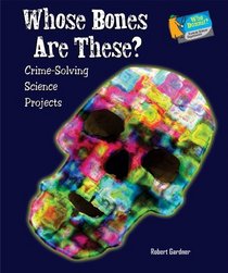 Whose Bones Are These?: Crime-Solving Science Projects (Who Dunnit? Forensic Science Experiments)